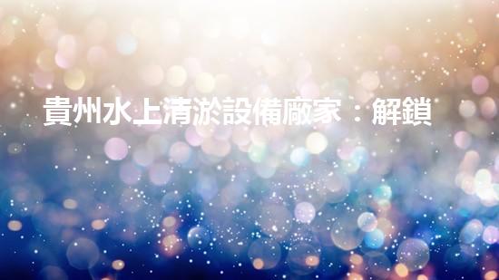 貴州水上清淤設備廠家：解鎖水域奇跡，探秘清淤黑科技！